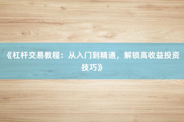《杠杆交易教程：从入门到精通，解锁高收益投资技巧》