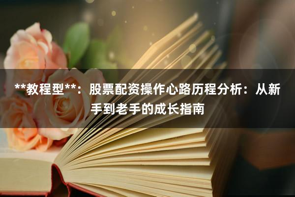 **教程型**：股票配资操作心路历程分析：从新手到老手的成长指南