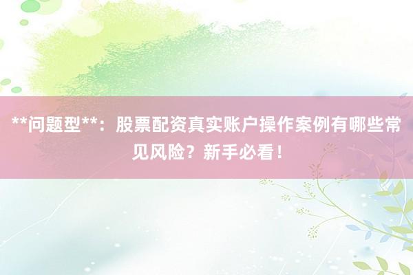 **问题型**：股票配资真实账户操作案例有哪些常见风险？新手必看！