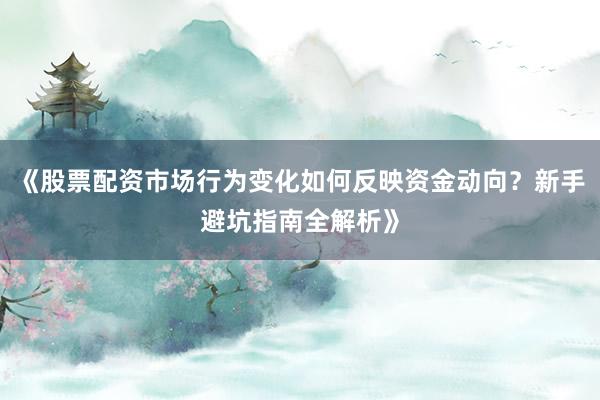 《股票配资市场行为变化如何反映资金动向？新手避坑指南全解析》