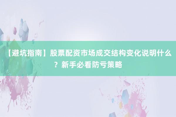 【避坑指南】股票配资市场成交结构变化说明什么？新手必看防亏策略
