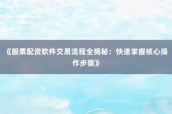 《股票配资软件交易流程全揭秘：快速掌握核心操作步骤》
