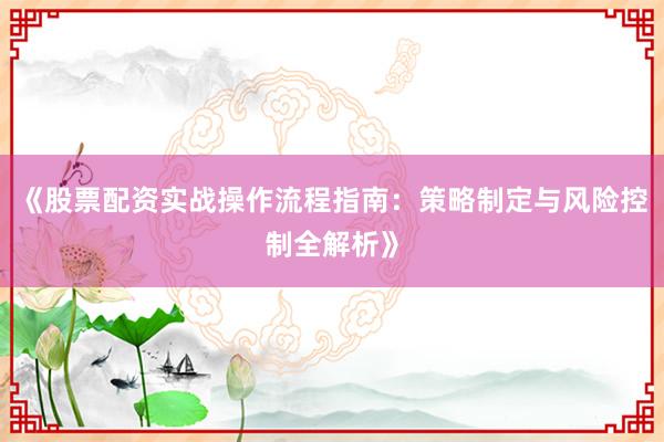 《股票配资实战操作流程指南：策略制定与风险控制全解析》