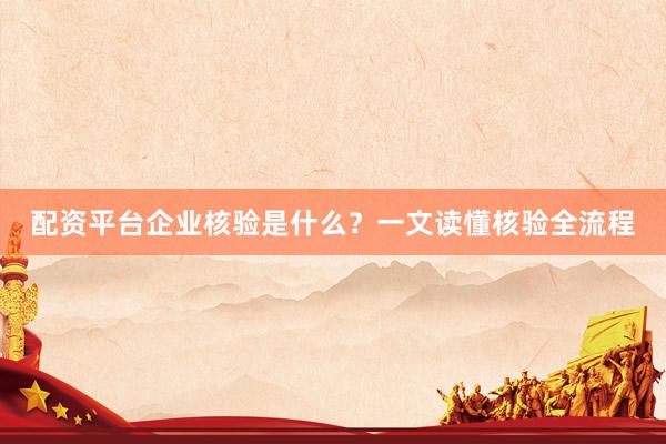 配资平台企业核验是什么？一文读懂核验全流程