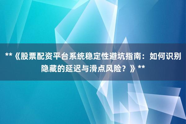 **《股票配资平台系统稳定性避坑指南：如何识别隐藏的延迟与滑点风险？》**