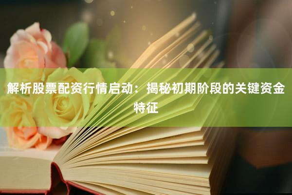 解析股票配资行情启动：揭秘初期阶段的关键资金特征