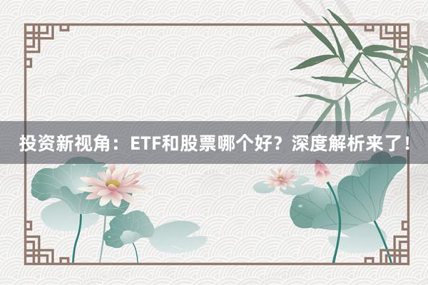 投资新视角：ETF和股票哪个好？深度解析来了！