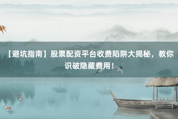 【避坑指南】股票配资平台收费陷阱大揭秘，教你识破隐藏费用！