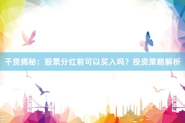 干货揭秘：股票分红前可以买入吗？投资策略解析