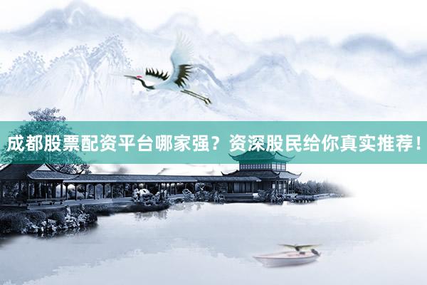 成都股票配资平台哪家强？资深股民给你真实推荐！