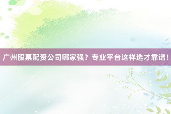 广州股票配资公司哪家强？专业平台这样选才靠谱！