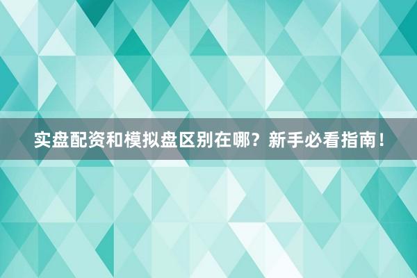 实盘配资和模拟盘区别在哪？新手必看指南！