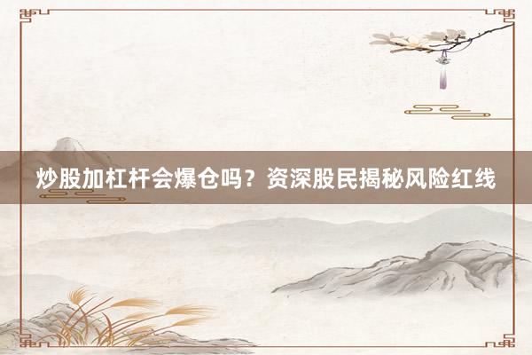 炒股加杠杆会爆仓吗？资深股民揭秘风险红线