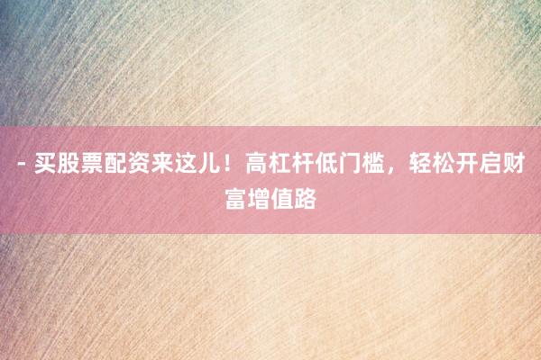 - 买股票配资来这儿！高杠杆低门槛，轻松开启财富增值路