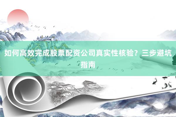 如何高效完成股票配资公司真实性核验？三步避坑指南
