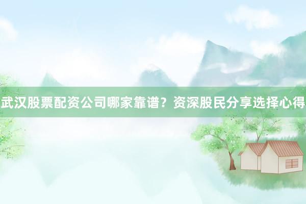 武汉股票配资公司哪家靠谱？资深股民分享选择心得