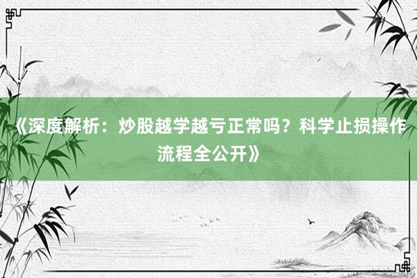 《深度解析：炒股越学越亏正常吗？科学止损操作流程全公开》
