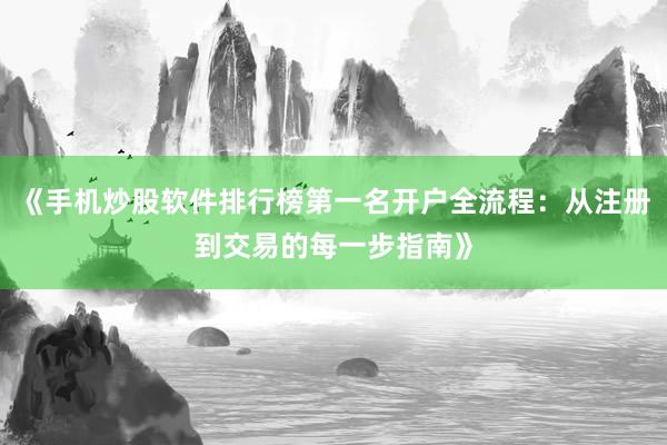《手机炒股软件排行榜第一名开户全流程：从注册到交易的每一步指南》