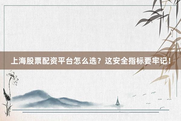 上海股票配资平台怎么选？这安全指标要牢记！