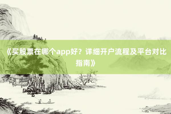 《买股票在哪个app好?详细开户流程及平台对比指南》