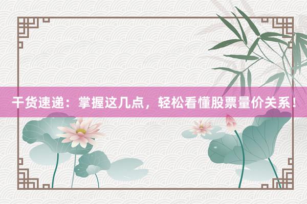 干货速递：掌握这几点，轻松看懂股票量价关系！