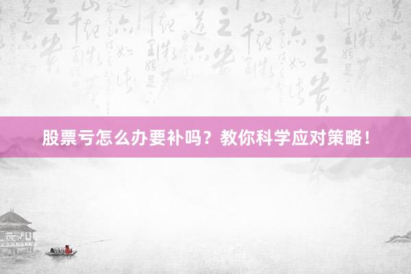 股票亏怎么办要补吗？教你科学应对策略！