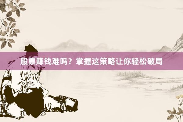 股票赚钱难吗？掌握这策略让你轻松破局