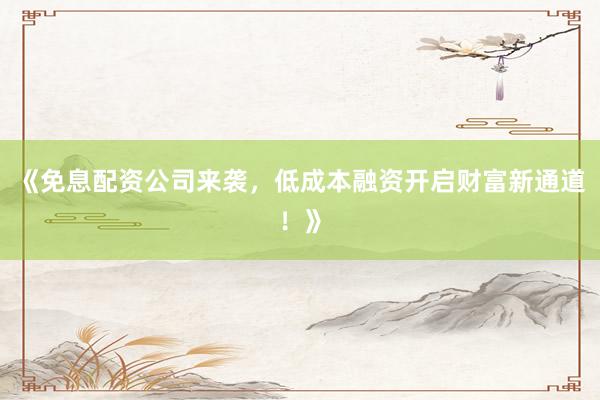 《免息配资公司来袭，低成本融资开启财富新通道！》