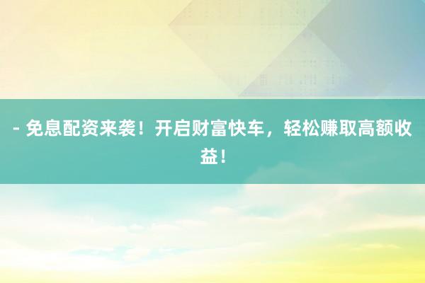 - 免息配资来袭！开启财富快车，轻松赚取高额收益！