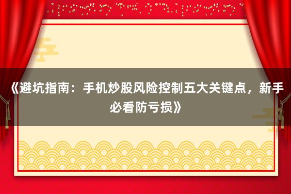 《避坑指南：手机炒股风险控制五大关键点，新手必看防亏损》