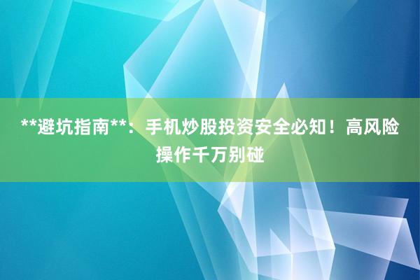 **避坑指南**：手机炒股投资安全必知！高风险操作千万别碰