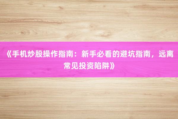 《手机炒股操作指南：新手必看的避坑指南，远离常见投资陷阱》