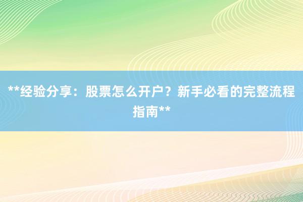 **经验分享：股票怎么开户？新手必看的完整流程指南**