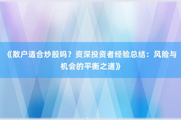 《散户适合炒股吗？资深投资者经验总结：风险与机会的平衡之道》