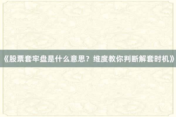 《股票套牢盘是什么意思？维度教你判断解套时机》