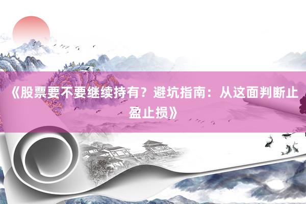 《股票要不要继续持有？避坑指南：从这面判断止盈止损》