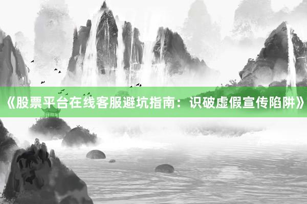 《股票平台在线客服避坑指南：识破虚假宣传陷阱》