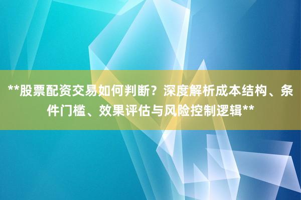 **股票配资交易如何判断？深度解析成本结构、条件门槛、效果评估与风险控制逻辑**