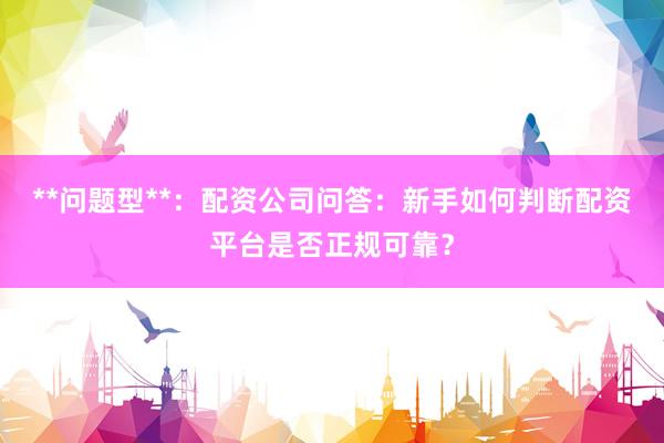 **问题型**：配资公司问答：新手如何判断配资平台是否正规可靠？