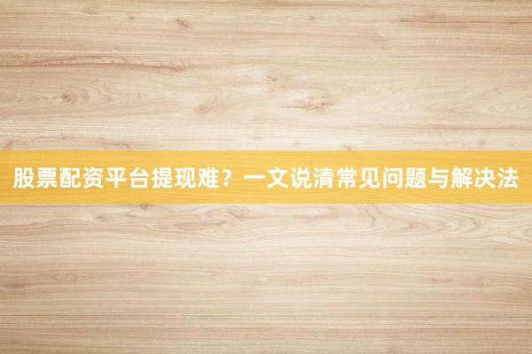 股票配资平台提现难？一文说清常见问题与解决法