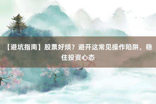 【避坑指南】股票好烦？避开这常见操作陷阱，稳住投资心态
