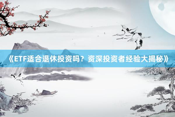 《ETF适合退休投资吗？资深投资者经验大揭秘》