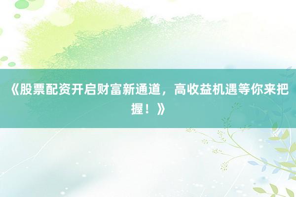 《股票配资开启财富新通道,高收益机遇等你来把握!》