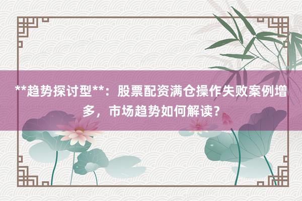 **趋势探讨型**：股票配资满仓操作失败案例增多，市场趋势如何解读？