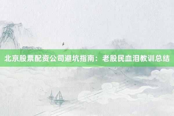 北京股票配资公司避坑指南：老股民血泪教训总结
