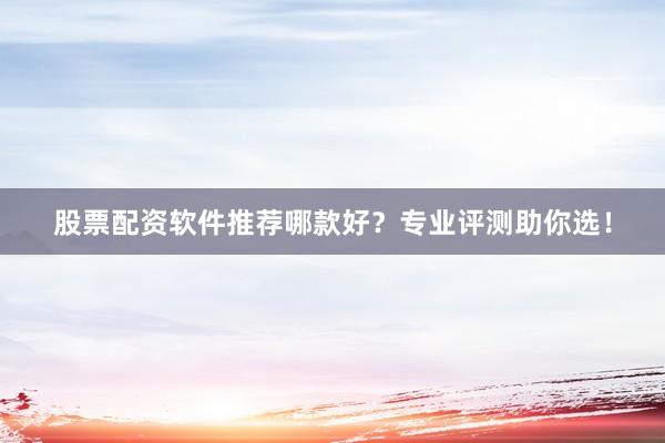 股票配资软件推荐哪款好？专业评测助你选！