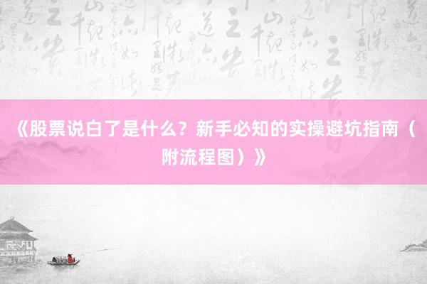 《股票说白了是什么？新手必知的实操避坑指南（附流程图）》