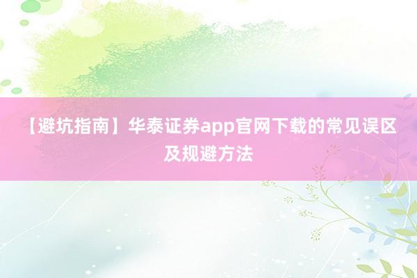 【避坑指南】华泰证券app官网下载的常见误区及规避方法