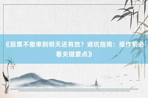 《股票不撤单到明天还有效？避坑指南：操作前必看关键要点》