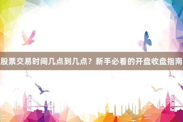 股票交易时间几点到几点？新手必看的开盘收盘指南